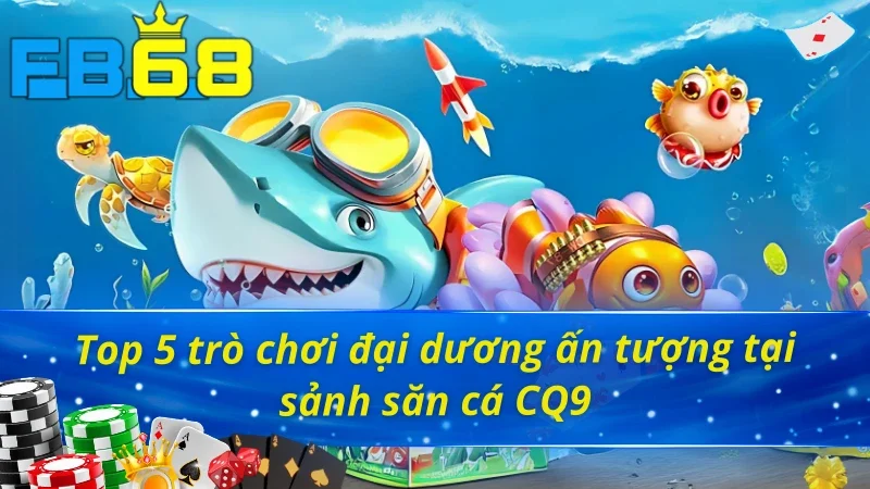 Sảnh Bắn Cá CQ9 - Trở Thành Tay Săn Đại Dương Chính Hiệu Tại FB68 3 Điểm danh 5 trò chơi Bắn Cá CQ9 FB68 để lại ấn tượng sâu sắc